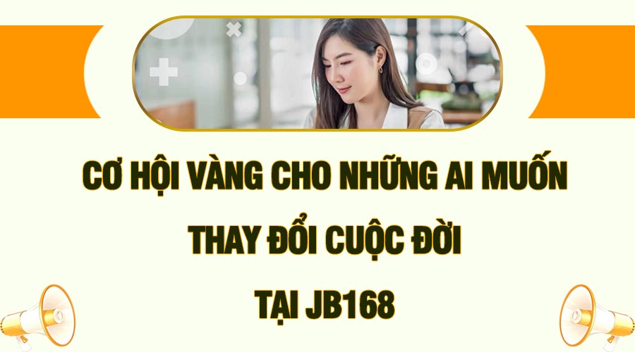 CƠ HỘI VÀNG CHO NHỮNG AI MUỐN THAY ĐỔI CUỘC ĐỜI TẠI JB168