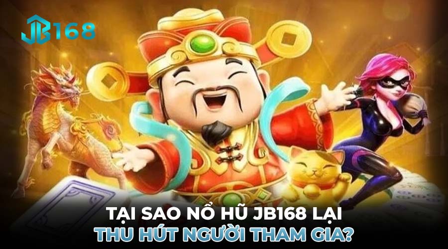 TẠI SAO NỔ HŨ JB168 LẠI THU HÚT NGƯỜI THAM GIA?