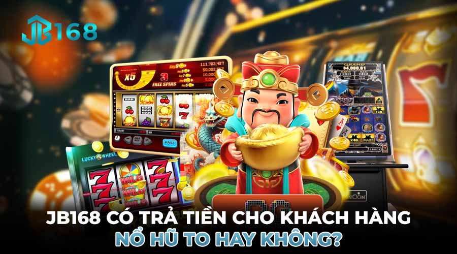 JB168 CÓ TRẢ TIỀN CHO KHÁCH HÀNG NỔ HŨ TO HAY KHÔNG?