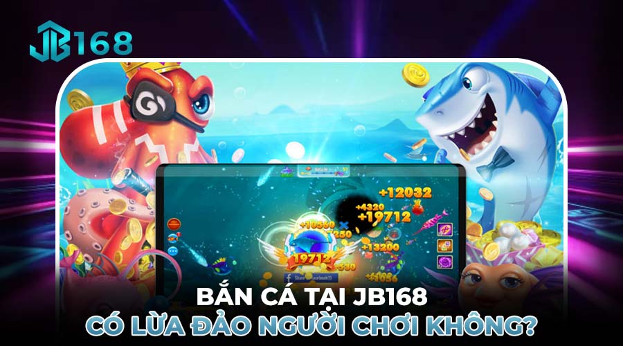 BẮN CÁ TẠI JB168 CÓ LỪA ĐẢO NGƯỜI CHƠI KHÔNG?