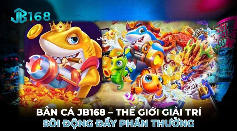 BẮN CÁ JB168 – THẾ GIỚI GIẢI TRÍ SÔI ĐỘNG ĐẦY PHẦN THƯỞNG