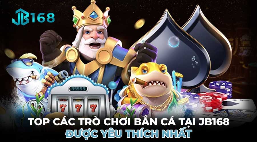 TOP CÁC TRÒ CHƠI BẮN CÁ TẠI JB168 ĐƯỢC YÊU THÍCH NHẤT