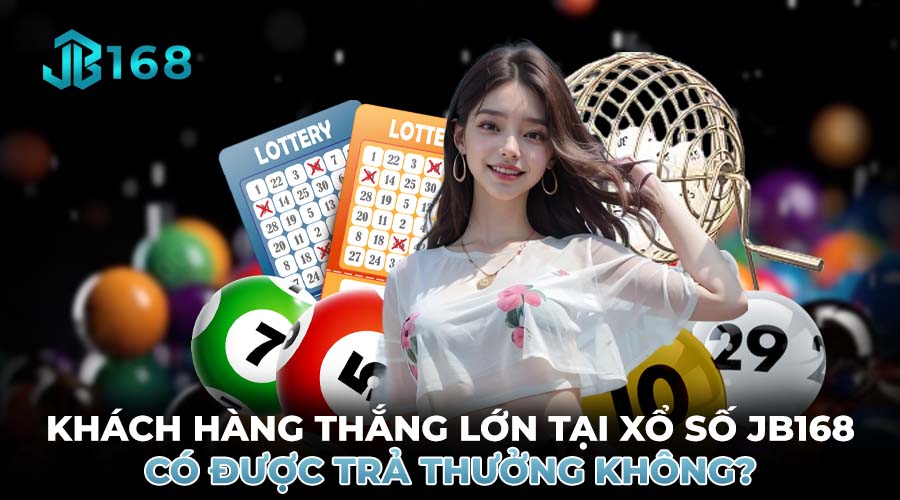 KHÁCH HÀNG THẮNG LỚN TẠI XỔ SỐ JB168 CÓ ĐƯỢC TRẢ THƯỞNG KHÔNG?